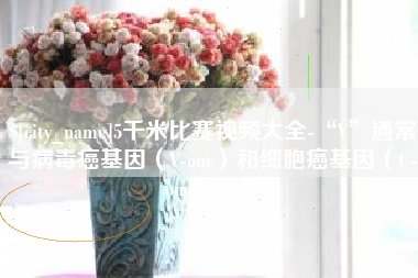 黑河5千米比赛视频大全-“V”通常与病毒癌基因（V-onc）和细胞癌基因（C-onc）相关