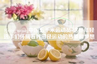 黑河中国五千米运动员-这些年轻选手们怀揣着对田径运动的热爱和梦想