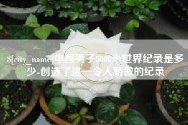 黑河中国男子5000米世界纪录是多少-创造了这一令人骄傲的纪录