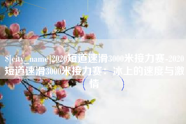 黑河2020短道速滑3000米接力赛-2020短道速滑3000米接力赛：冰上的速度与激情
