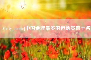 黑河中国金牌最多的运动员前十名