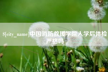 黑河中国消防救援学院入学后体检严格吗