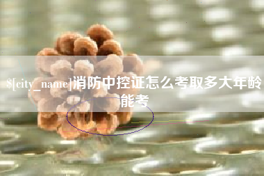 黑河消防中控证怎么考取多大年龄能考